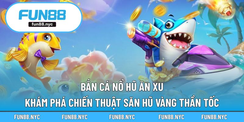 Bắn Cá Nổ Hũ Ăn Xu - Khám Phá Chiến Thuật Săn Hũ Vàng Thần Tốc