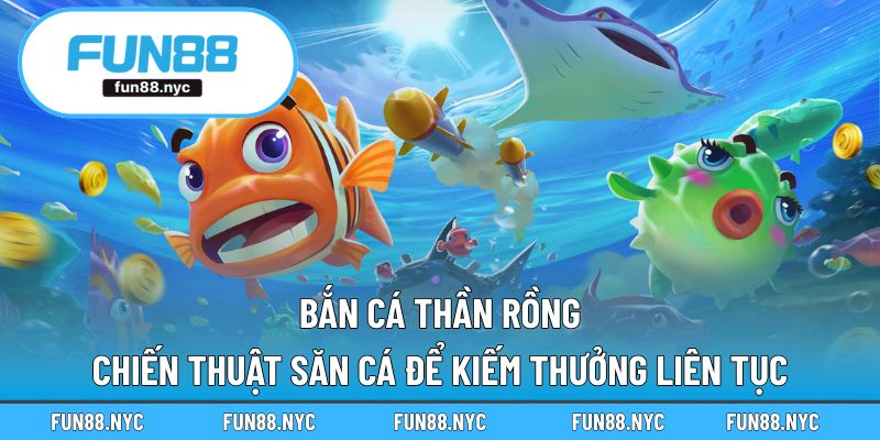 Bắn Cá Thần Rồng - Chiến Thuật Săn Cá Để Kiếm Thưởng Liên Tục