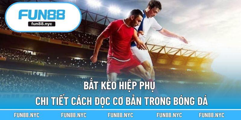 Bắt Kèo Hiệp Phụ - Chi Tiết Cách Đọc Cơ Bản Trong Bóng Đá