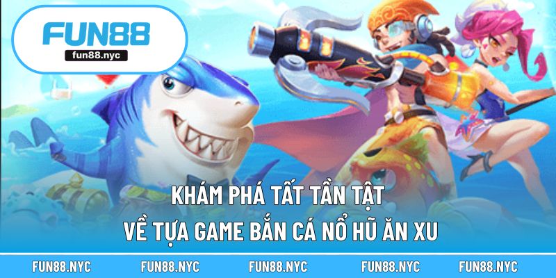Khám phá tất tần tật về tựa game Bắn cá nổ hũ ăn xu