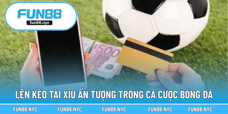 Lên kèo Tài xỉu ấn tượng trong cá cược bóng đá