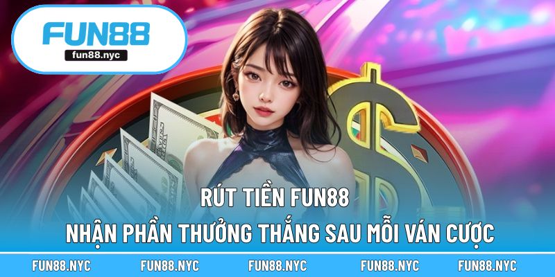 Rút Tiền FUN88 - Nhận Phần Thưởng Thắng Sau Mỗi Ván Cược