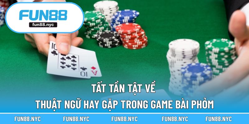 Tất tần tật về thuật ngữ hay gặp trong game bài phỏm